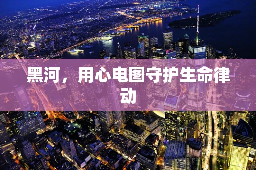 黑河，用心电图守护生命律动