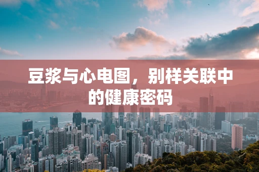 豆浆与心电图，别样关联中的健康密码
