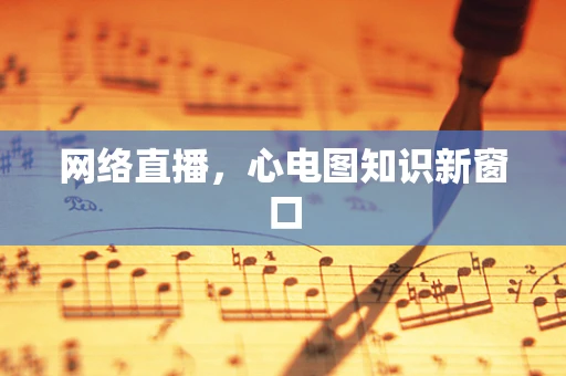 网络直播，心电图知识新窗口