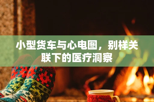 小型货车与心电图，别样关联下的医疗洞察