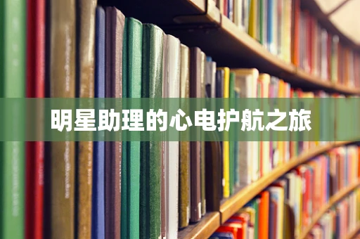 明星助理的心电护航之旅