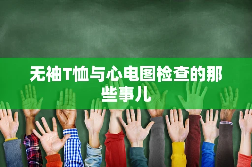 无袖T恤与心电图检查的那些事儿