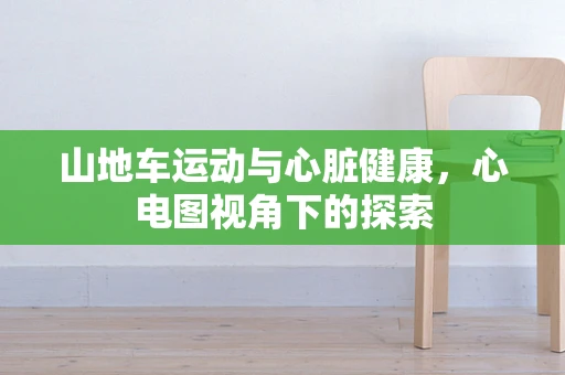 山地车运动与心脏健康，心电图视角下的探索