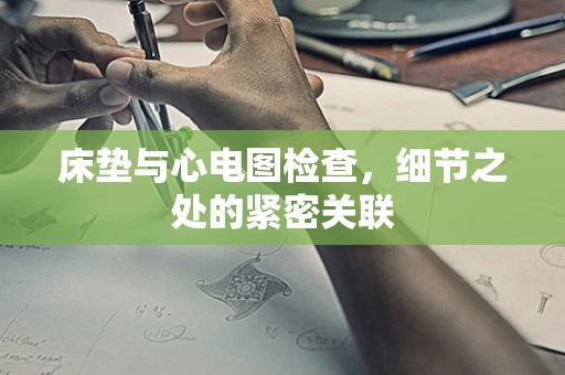 床垫与心电图检查，细节之处的紧密关联