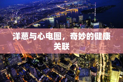 洋葱与心电图，奇妙的健康关联