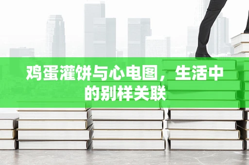 鸡蛋灌饼与心电图，生活中的别样关联
