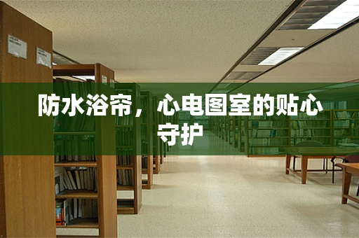 防水浴帘，心电图室的贴心守护