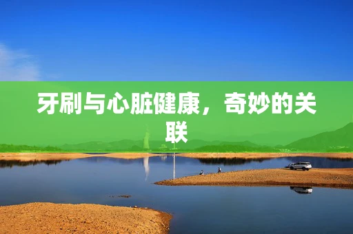 牙刷与心脏健康，奇妙的关联