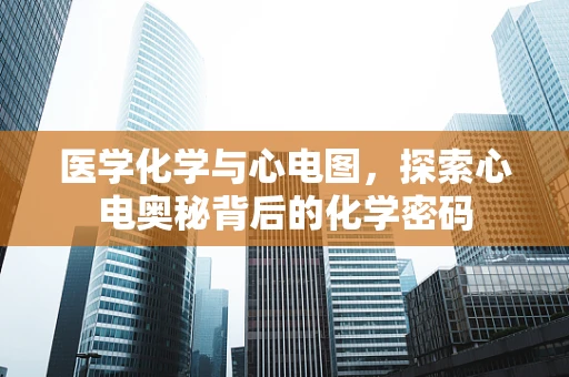 医学化学与心电图，探索心电奥秘背后的化学密码