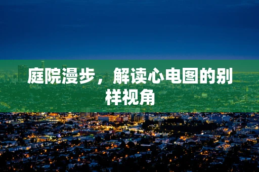 庭院漫步，解读心电图的别样视角