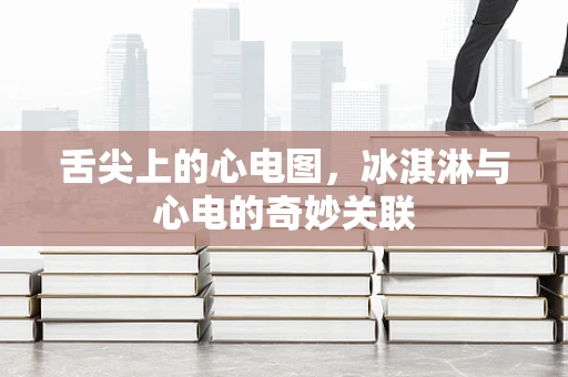 舌尖上的心电图，冰淇淋与心电的奇妙关联