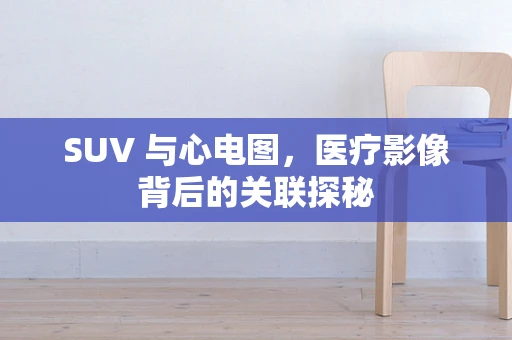 SUV 与心电图，医疗影像背后的关联探秘