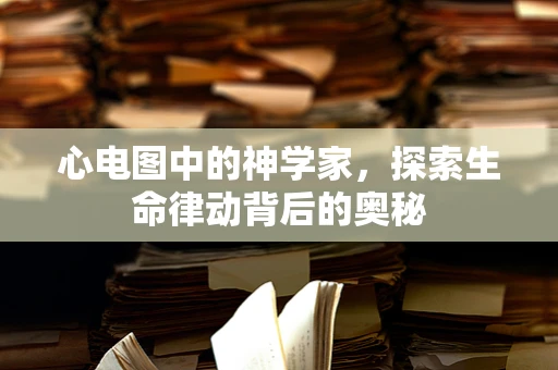 心电图中的神学家，探索生命律动背后的奥秘