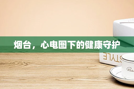 烟台，心电图下的健康守护
