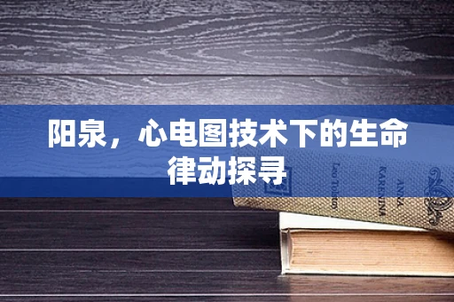 阳泉，心电图技术下的生命律动探寻