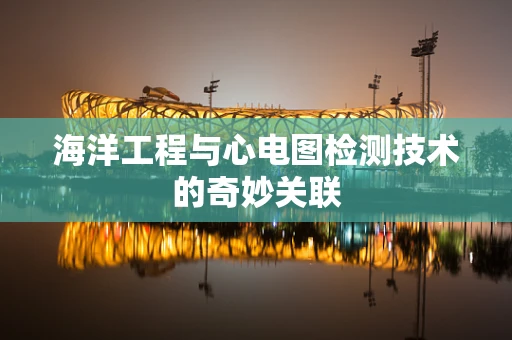 海洋工程与心电图检测技术的奇妙关联