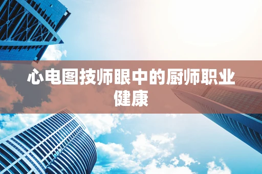 心电图技师眼中的厨师职业健康