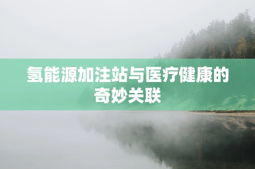 氢能源加注站与医疗健康的奇妙关联