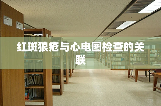 红斑狼疮与心电图检查的关联