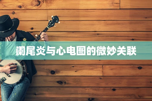 阑尾炎与心电图的微妙关联