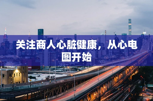 关注商人心脏健康，从心电图开始