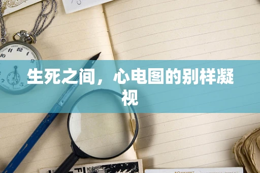 生死之间，心电图的别样凝视