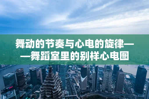 舞动的节奏与心电的旋律——舞蹈室里的别样心电图