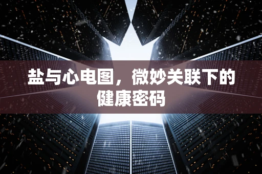 盐与心电图，微妙关联下的健康密码