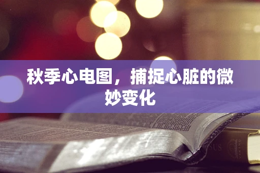 秋季心电图，捕捉心脏的微妙变化