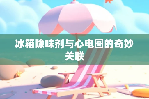 冰箱除味剂与心电图的奇妙关联