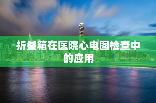 折叠箱在医院心电图检查中的应用