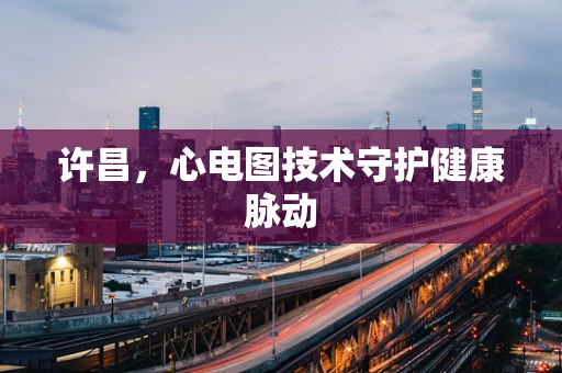 许昌，心电图技术守护健康脉动