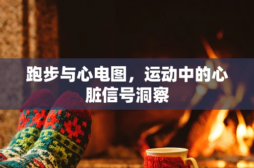 跑步与心电图，运动中的心脏信号洞察