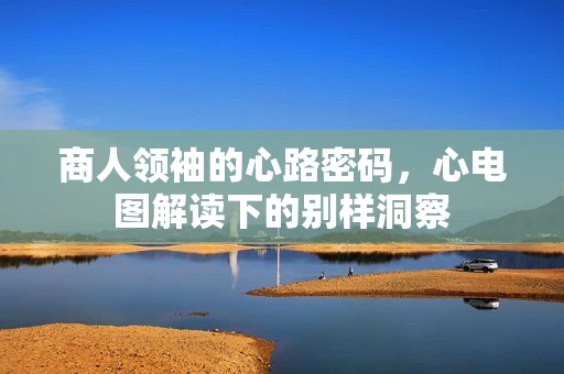 商人领袖的心路密码，心电图解读下的别样洞察