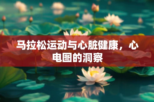 马拉松运动与心脏健康，心电图的洞察