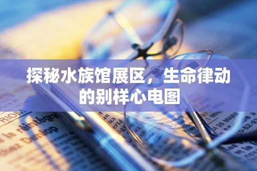 探秘水族馆展区，生命律动的别样心电图