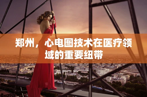 郑州，心电图技术在医疗领域的重要纽带