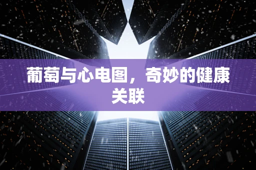 葡萄与心电图，奇妙的健康关联