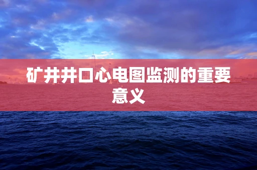 矿井井口心电图监测的重要意义