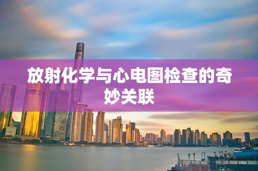 放射化学与心电图检查的奇妙关联