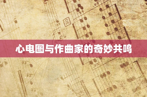 心电图与作曲家的奇妙共鸣