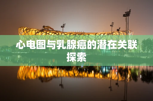 心电图与乳腺癌的潜在关联探索