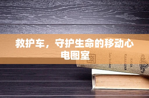 救护车，守护生命的移动心电图室