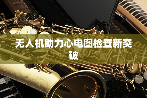 无人机助力心电图检查新突破
