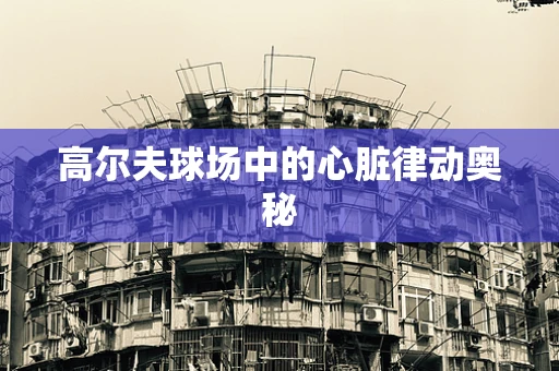 高尔夫球场中的心脏律动奥秘