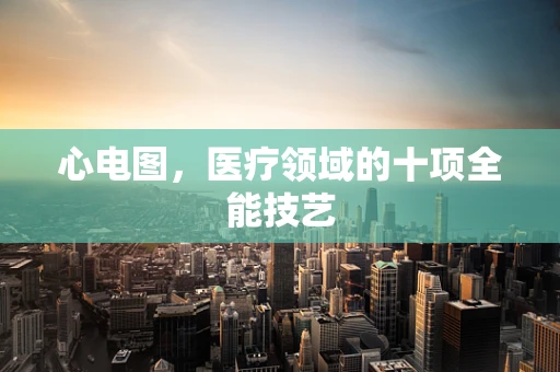 心电图，医疗领域的十项全能技艺