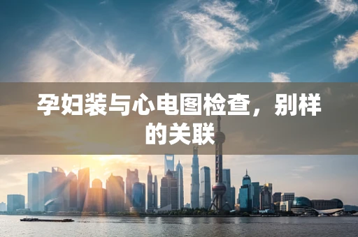 孕妇装与心电图检查，别样的关联
