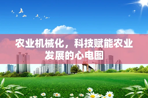 农业机械化，科技赋能农业发展的心电图