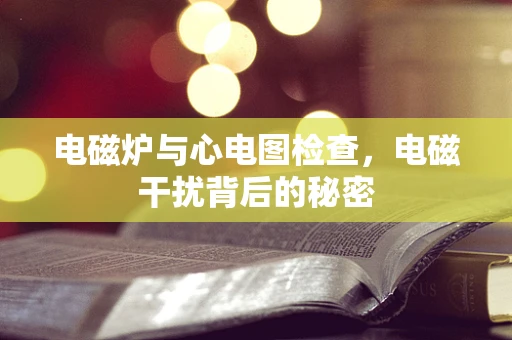 电磁炉与心电图检查，电磁干扰背后的秘密