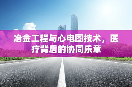 冶金工程与心电图技术，医疗背后的协同乐章